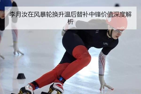 李月汝在风暴轮换升温后替补中锋价值深度解析