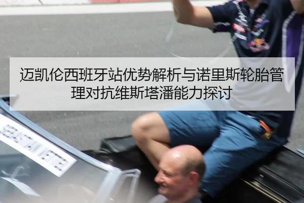 迈凯伦西班牙站优势解析与诺里斯轮胎管理对抗维斯塔潘能力探讨